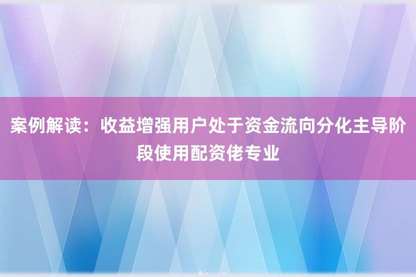 案例解读：收益增强用户处于资金流向分化主导阶段使用配资佬专业