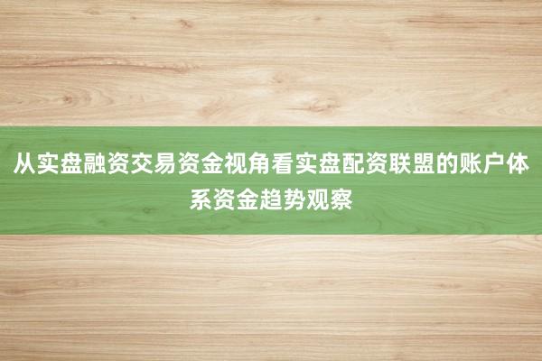 从实盘融资交易资金视角看实盘配资联盟的账户体系资金趋势观察