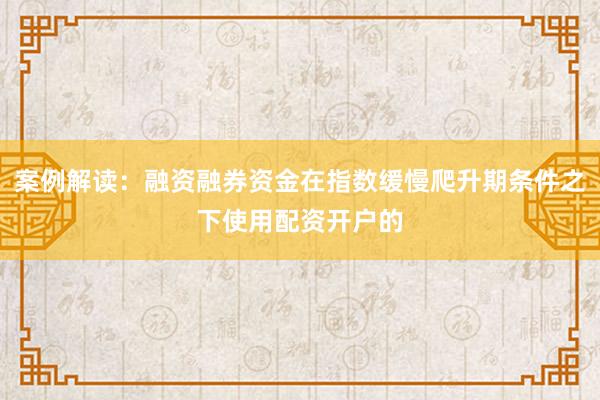 案例解读：融资融券资金在指数缓慢爬升期条件之下使用配资开户的