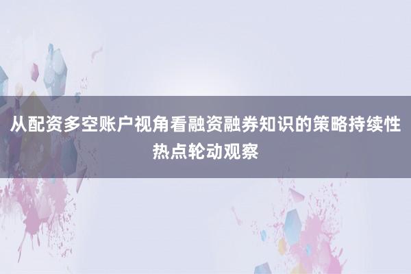 从配资多空账户视角看融资融券知识的策略持续性热点轮动观察