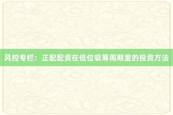 风控专栏：正配配资在低位吸筹周期里的投资方法