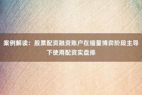 案例解读：股票配资融资账户在缩量博弈阶段主导下使用配资实盘排