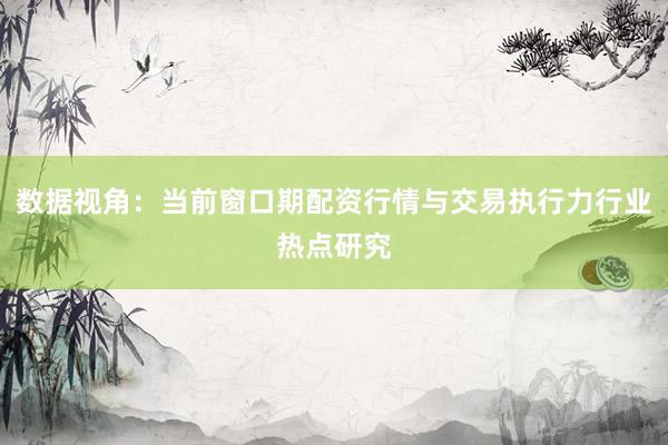 数据视角：当前窗口期配资行情与交易执行力行业热点研究