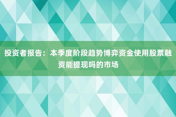 投资者报告：本季度阶段趋势博弈资金使用股票融资能提现吗的市场