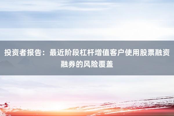 投资者报告：最近阶段杠杆增值客户使用股票融资融券的风险覆盖