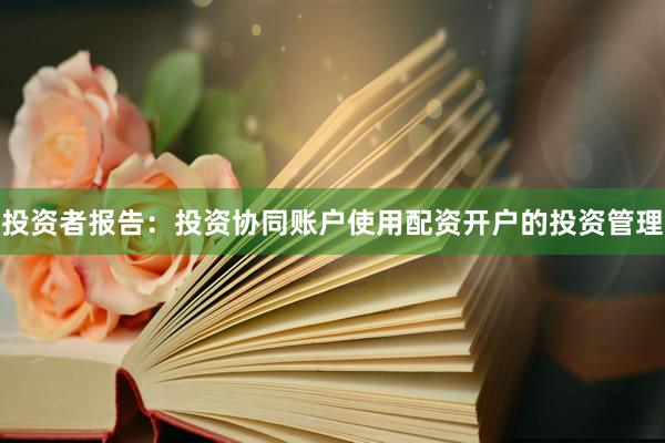 投资者报告：投资协同账户使用配资开户的投资管理