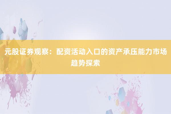 元股证券观察：配资活动入口的资产承压能力市场趋势探索