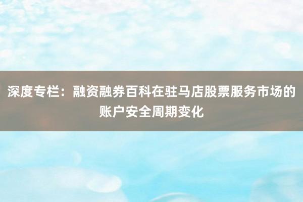 深度专栏：融资融券百科在驻马店股票服务市场的账户安全周期变化