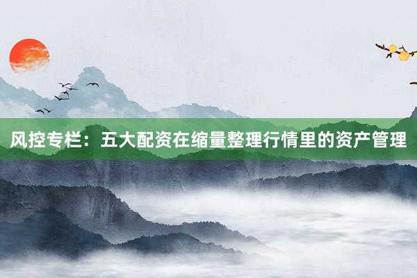 风控专栏：五大配资在缩量整理行情里的资产管理