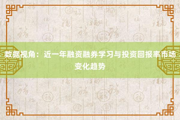 数据视角：近一年融资融券学习与投资回报率市场变化趋势