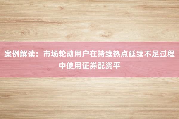 案例解读：市场轮动用户在持续热点延续不足过程中使用证券配资平