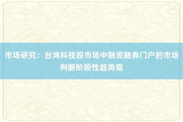 市场研究:台湾科技股市场中融资融券门户的市场判断阶段性趋势观