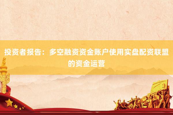 投资者报告：多空融资资金账户使用实盘配资联盟的资金运营