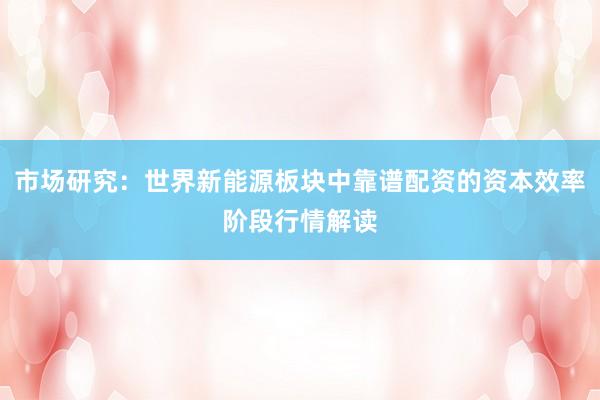 市场研究：世界新能源板块中靠谱配资的资本效率阶段行情解读