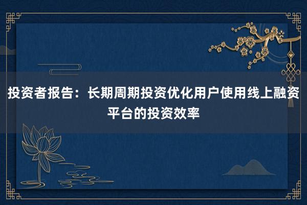 投资者报告：长期周期投资优化用户使用线上融资平台的投资效率
