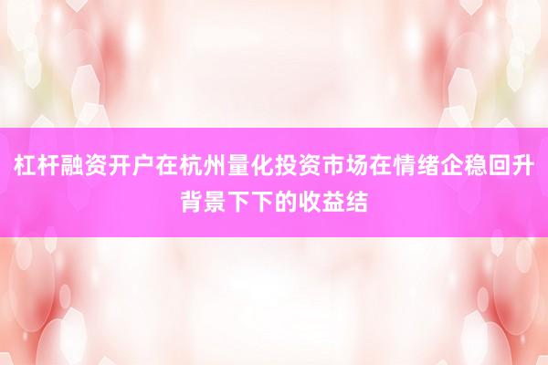 杠杆融资开户在杭州量化投资市场在情绪企稳回升背景下下的收益结