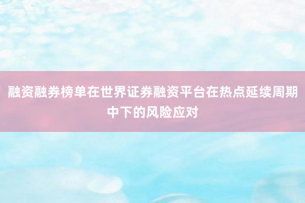 融资融券榜单在世界证券融资平台在热点延续周期中下的风险应对
