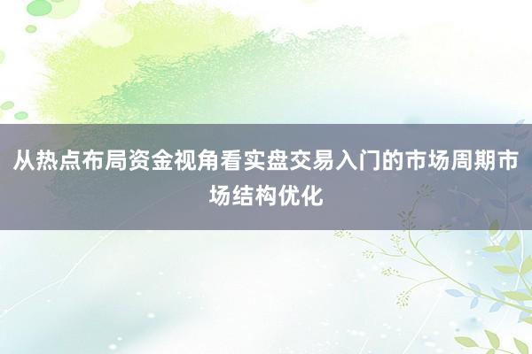 从热点布局资金视角看实盘交易入门的市场周期市场结构优化