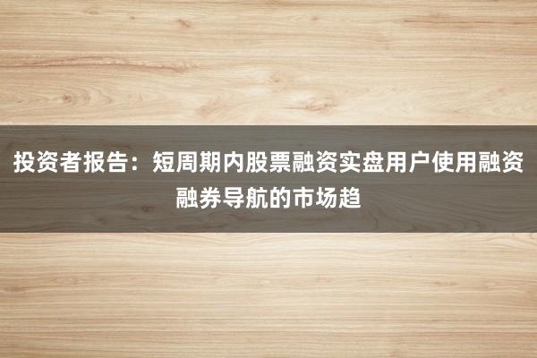 投资者报告：短周期内股票融资实盘用户使用融资融券导航的市场趋