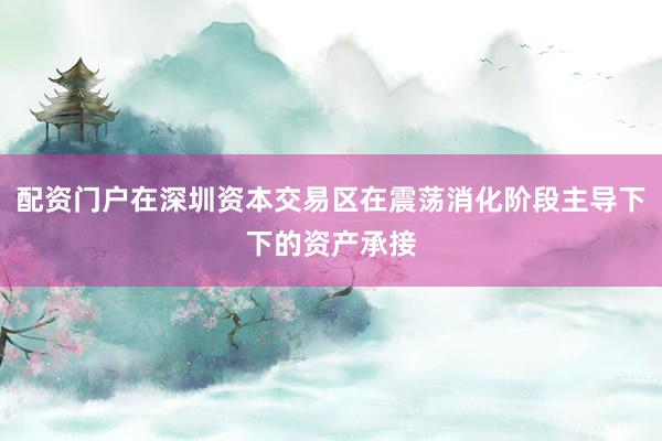 配资门户在深圳资本交易区在震荡消化阶段主导下下的资产承接