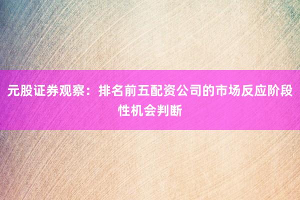 元股证券观察：排名前五配资公司的市场反应阶段性机会判断