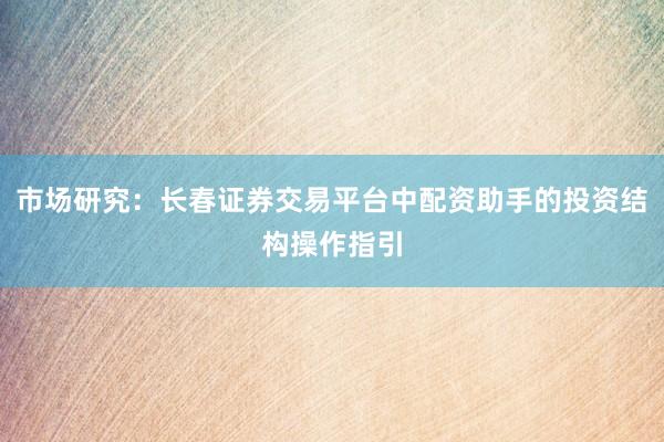 市场研究：长春证券交易平台中配资助手的投资结构操作指引