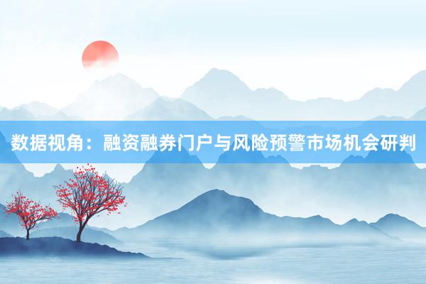 数据视角：融资融券门户与风险预警市场机会研判