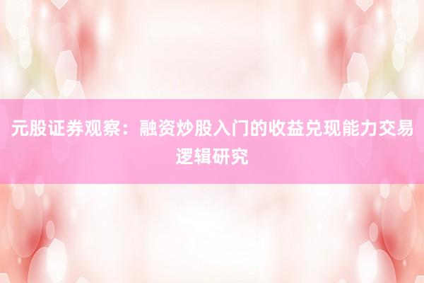 元股证券观察：融资炒股入门的收益兑现能力交易逻辑研究