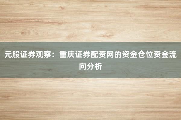 元股证券观察：重庆证券配资网的资金仓位资金流向分析