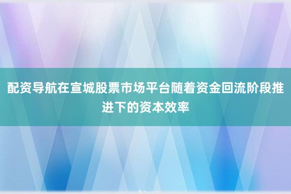 配资导航在宣城股票市场平台随着资金回流阶段推进下的资本效率