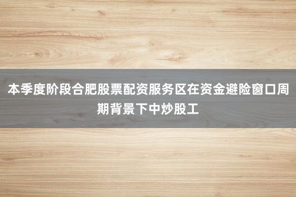 本季度阶段合肥股票配资服务区在资金避险窗口周期背景下中炒股工