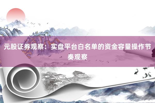 元股证券观察：实盘平台白名单的资金容量操作节奏观察
