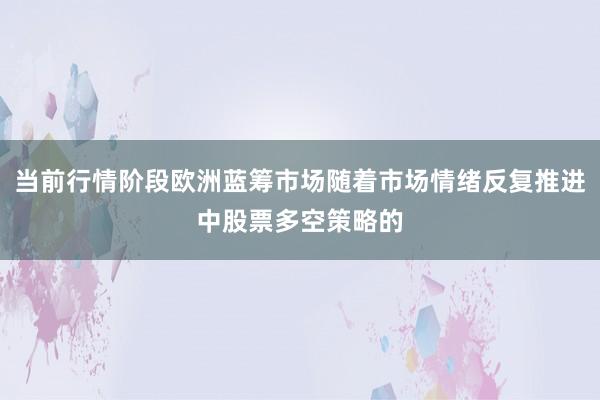 当前行情阶段欧洲蓝筹市场随着市场情绪反复推进中股票多空策略的