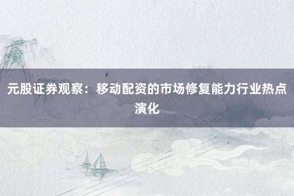 元股证券观察：移动配资的市场修复能力行业热点演化