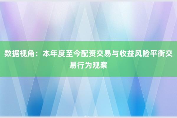 数据视角：本年度至今配资交易与收益风险平衡交易行为观察