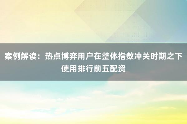 案例解读：热点博弈用户在整体指数冲关时期之下使用排行前五配资