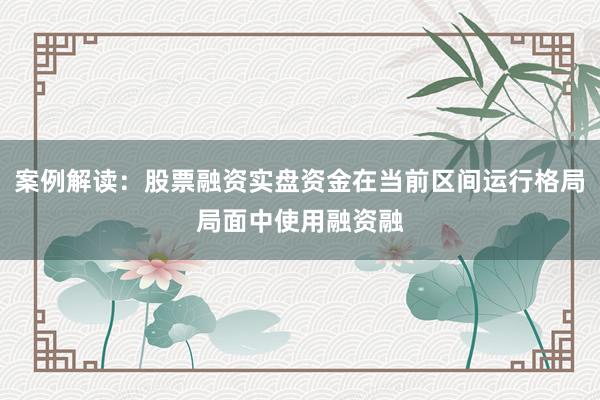 案例解读：股票融资实盘资金在当前区间运行格局局面中使用融资融