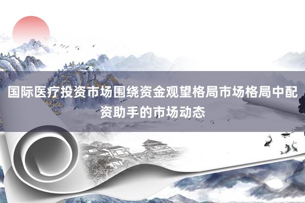 国际医疗投资市场围绕资金观望格局市场格局中配资助手的市场动态