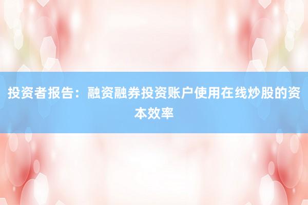投资者报告：融资融券投资账户使用在线炒股的资本效率