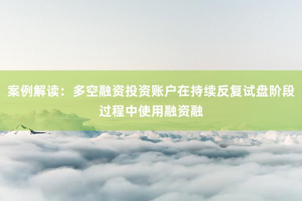 案例解读：多空融资投资账户在持续反复试盘阶段过程中使用融资融
