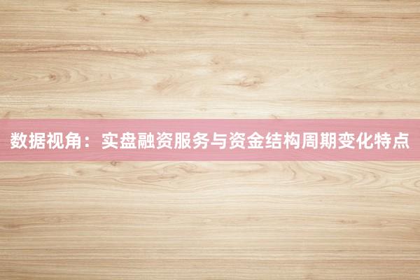 数据视角：实盘融资服务与资金结构周期变化特点