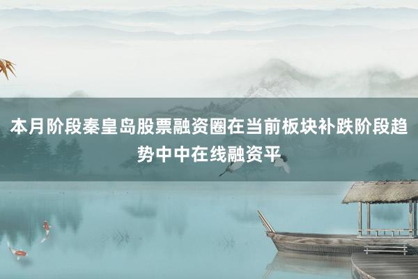 本月阶段秦皇岛股票融资圈在当前板块补跌阶段趋势中中在线融资平