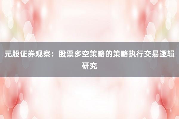 元股证券观察：股票多空策略的策略执行交易逻辑研究