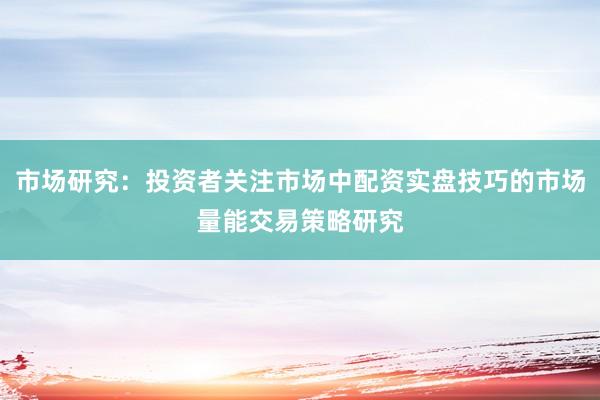 市场研究：投资者关注市场中配资实盘技巧的市场量能交易策略研究
