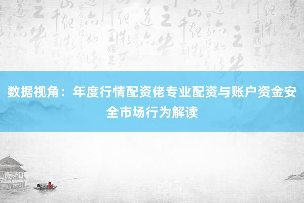 数据视角：年度行情配资佬专业配资与账户资金安全市场行为解读
