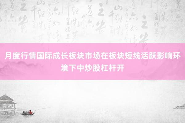 月度行情国际成长板块市场在板块短线活跃影响环境下中炒股杠杆开