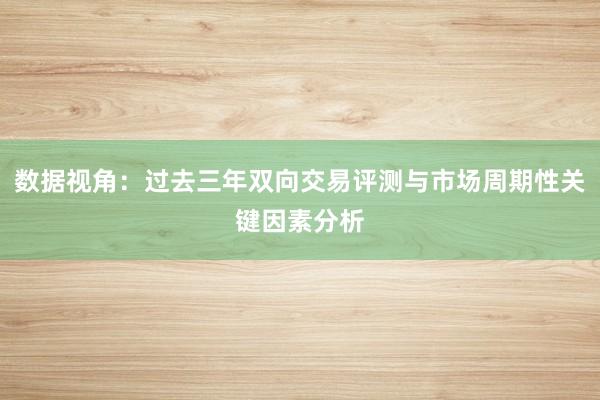 数据视角：过去三年双向交易评测与市场周期性关键因素分析