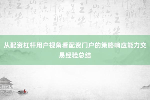 从配资杠杆用户视角看配资门户的策略响应能力交易经验总结