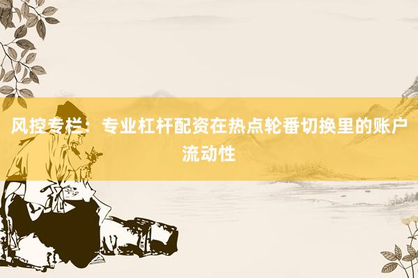 风控专栏：专业杠杆配资在热点轮番切换里的账户流动性