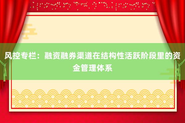 风控专栏：融资融券渠道在结构性活跃阶段里的资金管理体系